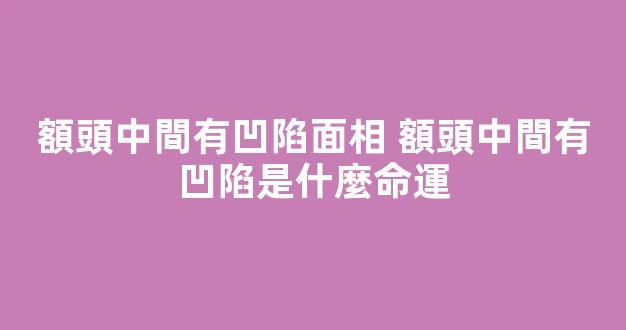 額頭中間有凹陷面相 額頭中間有凹陷是什麼命運
